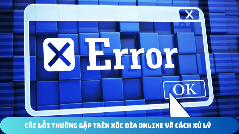 Các Lỗi Thường Gặp Trên Xóc Đĩa Online Và Cách Xử Lý