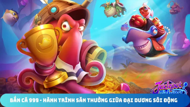 ban ca 999 hanh trinh san thuong giua dai duong soi dong