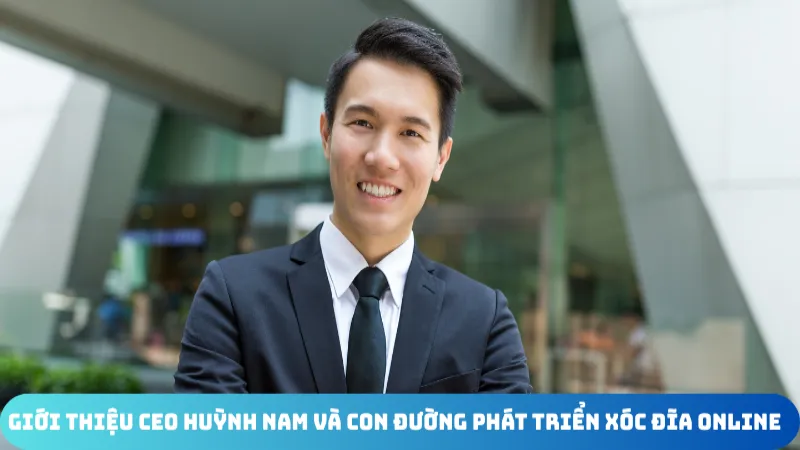 gioi thieu CEO Xóc Đĩa Online Huỳnh Nam Và Con Đường Phát Triển