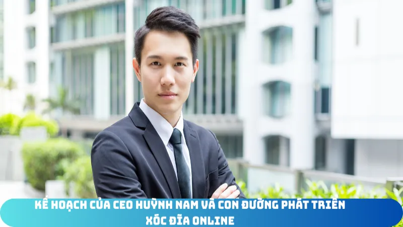 ke hoach cua CEO Xóc Đĩa Online Huỳnh Nam Và Con Đường Phát Triển