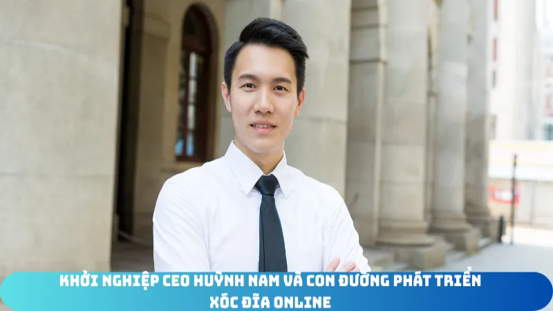 khoi nghiep CEO Xóc Đĩa Online Huỳnh Nam Và Con Đường Phát Triển
