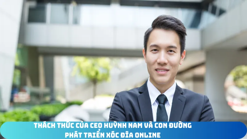 thach thuc cua CEO Xóc Đĩa Online Huỳnh Nam Và Con Đường Phát Triển
